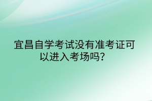 宜昌自學(xué)考試沒有準(zhǔn)考證可以進(jìn)入考場(chǎng)嗎？