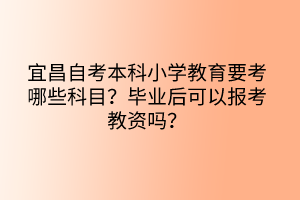 宜昌自考本科小學教育要考哪些科目？畢業(yè)后可以報考教資嗎？