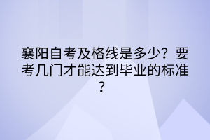 襄陽自考及格線是多少？要考幾門才能達(dá)到畢業(yè)的標(biāo)準(zhǔn)？