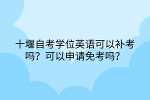 十堰自考學(xué)位英語可以補(bǔ)考嗎？可以申請免考嗎？