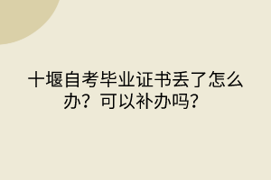 十堰自考畢業(yè)證書丟了怎么辦？可以補辦嗎？