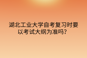 湖北工業(yè)大學(xué)自考復(fù)習(xí)時要以考試大綱為準(zhǔn)嗎？