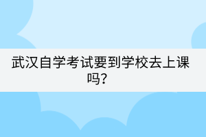 武漢自學(xué)考試要到學(xué)校去上課嗎？