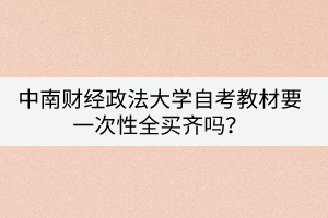 中南財(cái)經(jīng)政法大學(xué)自考教材要一次性全買齊嗎？