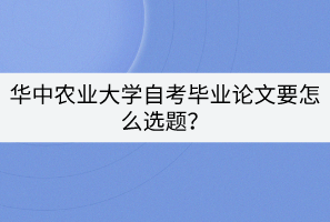 華中農(nóng)業(yè)大學(xué)自考畢業(yè)論文要怎么選題？