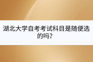 湖北大學自考考試科目是隨便選的嗎？