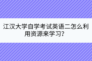 江漢大學(xué)自學(xué)考試英語二怎么利用資源來學(xué)習(xí)？