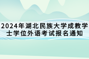 2024年湖北民族大學成教學士學位外語考試報名通知