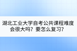 湖北工業(yè)大學(xué)自考公共課程難度會(huì)很大嗎？要怎么復(fù)習(xí)？