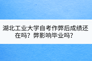 湖北工業(yè)大學自考作弊后成績還在嗎？弊影響畢業(yè)嗎？