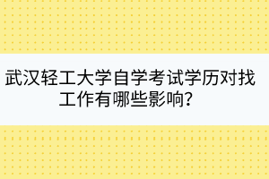 武漢輕工大學(xué)自學(xué)考試學(xué)歷對找工作有哪些影響？