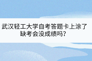 武漢輕工大學(xué)自考答題卡上涂了缺考會(huì)沒成績(jī)嗎？