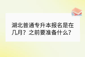 湖北普通專升本報名是在幾月？之前要準備什么？