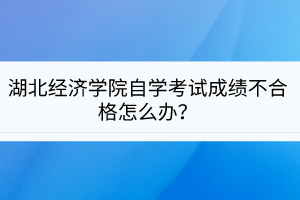 湖北經(jīng)濟(jì)學(xué)院自學(xué)考試成績(jī)不合格怎么辦？
