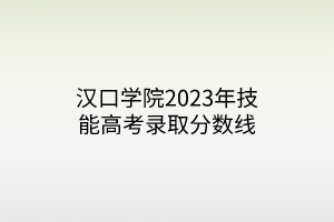 漢口學(xué)院2023年技能高考錄取分?jǐn)?shù)線(xiàn)