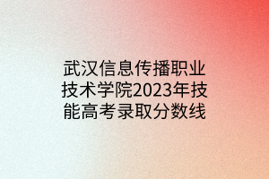 武漢信息傳播職業(yè)技術(shù)學(xué)院2023年技能高考錄取分數(shù)線