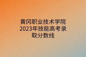 黃岡職業(yè)技術(shù)學(xué)院2023年技能高考錄取分數(shù)線