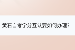 黃石自考學(xué)分互認(rèn)要如何辦理？