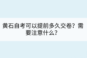黃石自考可以提前多久交卷？需要注意什么？