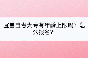 宜昌自考大專有年齡上限嗎？怎么報名？