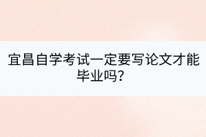 宜昌自學(xué)考試一定要寫論文才能畢業(yè)嗎？