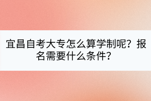宜昌自考大專怎么算學(xué)制呢？報名需要什么條件？