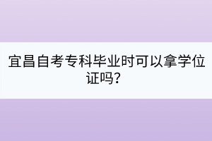 宜昌自考專科畢業(yè)時(shí)可以拿學(xué)位證嗎？