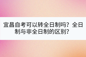 宜昌自考可以轉(zhuǎn)全日制嗎？全日制與非全日制的區(qū)別？