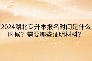 2024湖北專升本報(bào)名時(shí)間是什么時(shí)候？需要哪些證明材料？