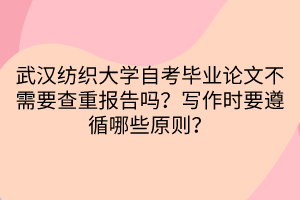 武漢紡織大學(xué)自考畢業(yè)論文不需要查重報(bào)告嗎？寫作時(shí)要遵循哪些原則？