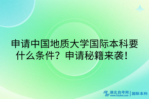 申請中國地質大學國際本科要什么條件？申請秘籍來襲！