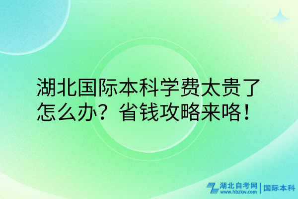 湖北國(guó)際本科學(xué)費(fèi)太貴了怎么辦？省錢攻略來咯！