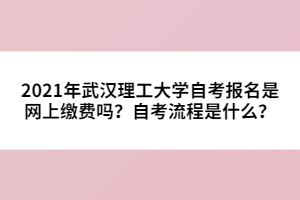 2021年武漢理工大學(xué)自考報(bào)名是網(wǎng)上繳費(fèi)嗎？自考流程是什么？
