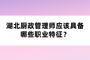 湖北廚政管理師應(yīng)該具備哪些職業(yè)特征？