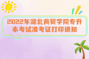 2022年湖北商貿(mào)學(xué)院專升本考試準考證打印通知