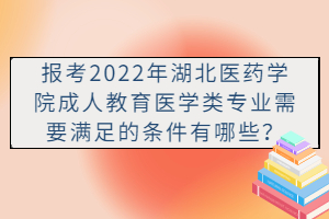 報考2022年湖北醫(yī)藥學(xué)院成人教育醫(yī)學(xué)類專業(yè)需要滿足的條件有哪些？
