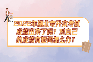 2022年湖北專升本考試成績出來了嗎？對自己的成績有疑問怎么辦？