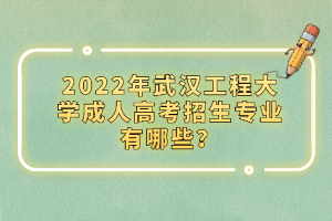2022年武漢工程大學(xué)成人高考招生專業(yè)有哪些？