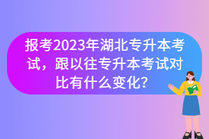 報(bào)考2023年湖北專升本考試，跟以往專升本考試對比有什么變化？