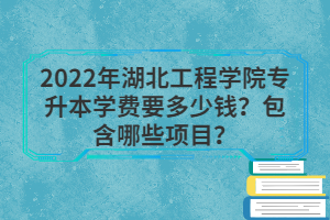 2022年湖北工程學(xué)院專升本學(xué)費要多少錢？包含哪些項目？