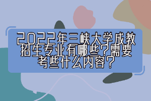 2022年三峽大學(xué)成教招生專業(yè)有哪些？需要考些什么內(nèi)容？