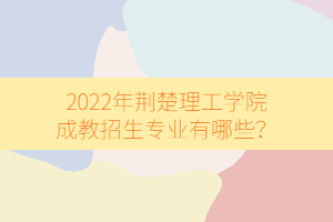 2022年荊楚理工學(xué)院成教招生專業(yè)有哪些？