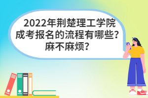 2022年荊楚理工學(xué)院成考報(bào)名的流程有哪些？麻不麻煩？