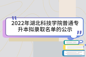 2022年湖北科技學(xué)院普通專(zhuān)升本擬錄取名單的公示