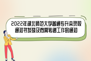 2022年湖北師范大學(xué)普通專升本錄取通知書發(fā)放及檔案轉(zhuǎn)遞工作的通知