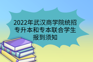 2022年武漢商學(xué)院統(tǒng)招專升本和專本聯(lián)合學(xué)生報到須知