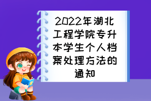 2022年湖北工程學院專升本學生個人檔案處理方法的通知
