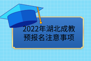 2022年湖北成教預(yù)報名已開始，這些事項要注意！