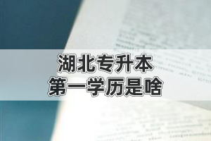 湖北專升本的第一學(xué)歷是啥?是本科還是?？?
