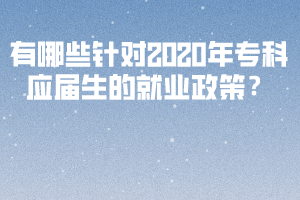 有哪些針對(duì)2020年?？茟?yīng)屆生的就業(yè)政策